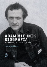 Adam Michnik. Biografia. Wymyślić to, co polityczne