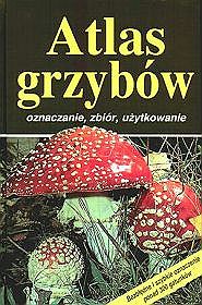 Atlas grzybów. Oznaczanie, zbiór, użytkowanie