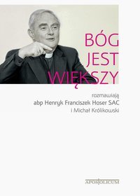 Bóg jest większy. Rozmawiają abp Henryk Franciszek Hoser SAC i Michał Królikowski