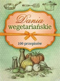 Dania wegetariańskie. 100 przepisów