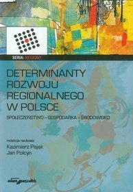 Determinanty rozwoju regionalnego w Polsce. Społeczeństwo - Gospodarka - Środowisko