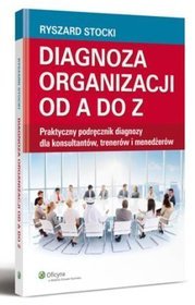 Diagnoza organizacji od A do Z. Praktyczny podręcznik diagnozy dla konsultantów, trenerów i menedżerów