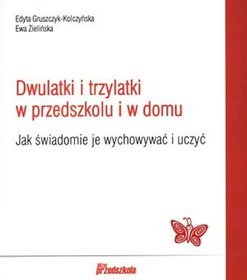 Dwulatki i trzylatki w przedszkolu i w domu. Jak świadomie je wychowywać i uczyć