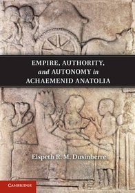 Empire, Authority, and Autonomy in Achaemenid Anatolia