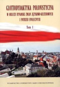 Glottodydaktyka polonistyczna w obliczu zmian językowo-kulturowych i potrzeb społecznych. Tom I