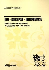Idee - koncepcje - interpretacje. Szkice o literaturze przełomu XIX i XX wieku