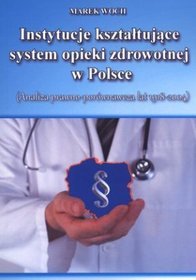 Instytucje kształtujące system opieki zdrowotnej w Polsce. (Analiza prawno -porównawcza lat 1918-2004)