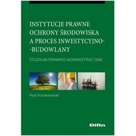 Instytucje prawne ochrony środowiska a proces inwestycyjno-budowlany