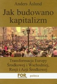 Jak budowano kapitalizm. Transformacja Europy środkowej i Wschodniej, Rosji i Azji Środkowej