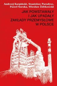 Jak powstawały i jak upadały zakłady przemysłowe w Polsce (1946-2012)