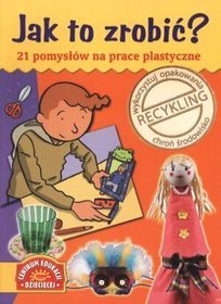 Jak to zrobić? 21 pomysłów na prace plastyczne