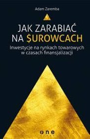 Jak zarabiać na surowcach. Inwestycje na rynkach towarowych w czasach finansjalizacji