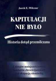 Kapitulacji nie było: historia dotąd przemilczana...: z dziejów mniejszościowych kościołów chrześcijańskich pod okupacją niemiecką