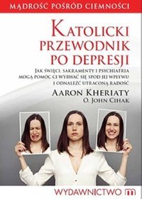 Katolicki przewodnik po depresji. Jak święci, sakramenty i psychiatria mogą pomóc ci wyrwać się spod jej wpływu i odnaleźć utraconą radość