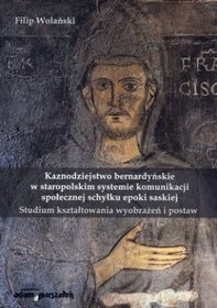 Kaznodziejstwo bernardyńskie w staropolskim systemie komunikacji społecznej schyłku epoki saskiej. Studium kształtowania wyobrażeń i postaw