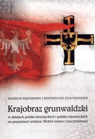 Krajobraz grunwaldzki w dziejach polsko-krzyżackich i polsko-niemieckich na przestrzeni wieków. Wokół mitów i rzeczywistości