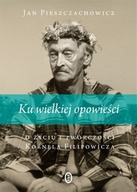 Ku wielkiej opowieści. O życiu i twórczości Kornela Filipowicza