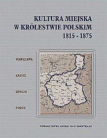 Kultura miejska w Królestwie Polskim. 1815-1875. Warszawa-Kalisz-Lublin-Płock