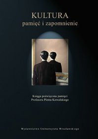 Kultura: pamięć i zapomnienie. Księga poświęcona pamięci Profesora Piotra Kowalskiego
