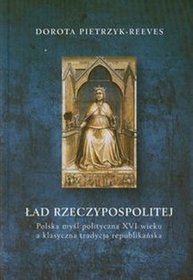 Ład rzeczypospolitej. Polska myśl polityczna XVI wieku a klasyczna tradycja republikańska