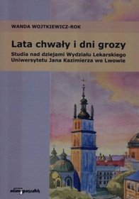 Lata chwały i dni grozy. Studia nad dziejami Wydziału Lekarskiego Uniwersytetu Jana Kazimierza we Lwowie