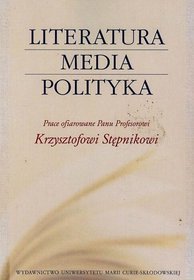 Literatura media polityka. Prace ofiarowane panu profesorowi Krzysztofowi Stępnikowi