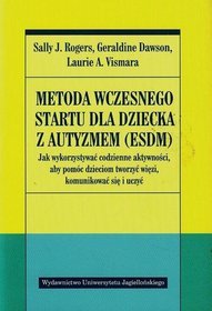 Metoda wczesnego startu dla dziecka z autyzmem ESDM. Jak wykorzystywać codzienne aktywności, aby pomóc dzieciom tworzyć więzi, komunikować się i uczyć