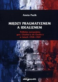 Między pragmatyzmem a idealizmem. Polityka europejska gen. Charles`a de Gaulle`a w latach 1958?1969
