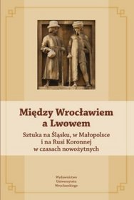 Między Wrocławiem a Lwowem. Sztuka na Śląsku, w Małopolsce i na Rusi Koronnej w czasach nowożytnych