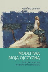 Modlitwa moją ojczyzną. Teologia i praktyka modlitwy chrześcijańskiej