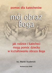 Mój obraz Boga. Pomoc dla katechetów. Jak rodzice i katecheci mogą pomóc dziecku w kształtowaniu obrazu Boga