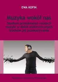 Muzyka wokół nas. Studium przeobrażeń recepcji muzyki w dobie elektronicznych środków jej przekazywania