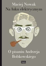 Na łuku elektrycznym. O pisaniu Andrzeja Bobkowskiego