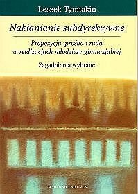 Nakłanianie subdyrektywne. Propozycja, prośba i rada w realizacjach młodzieży gimnazjalnej. Zagadnienia wybrane