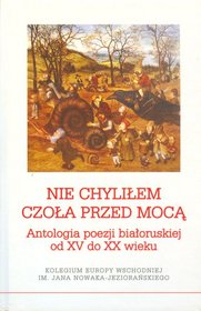 Nie chyliłem czoła przed mocą. Antologia poezji białoruskiej od XV do XX wieku