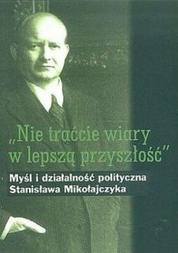 Nie traćcie wiary w lepsza przyszłość myśl i działalność polityczna s. mikołajcz