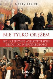 Nie tylko orężem. Bohaterowie wielkopolskiej drogi do niepodległości