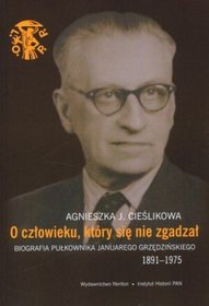 O człowieku, który się nie zgadzał. Biografia pułkownika Januarego Grzędzińskiego (1891-1975)