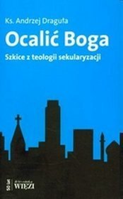 Ocalić Boga. Szkice z teologii sekularyzacji