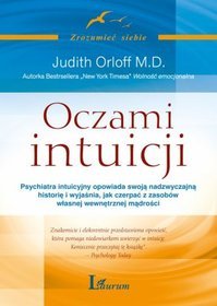 Oczami intuicji. Psychiatra intuicyjny opowiada swoją nadzwyczajną historię i wyjaśnia, jak czerpać z zasobów własnej wewnętrznej mądrości