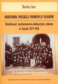 Odbudowa polskiej prowincji Pijarów. Działalność wychowawczo-edukacyjna zakonu w latach 1873?1918