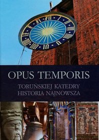 Opus Temporis. Toruńskiej Katedry - historia najnowsza