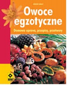 Owoce egzotyczne. Domowa uprawa, przepisy, przetwory