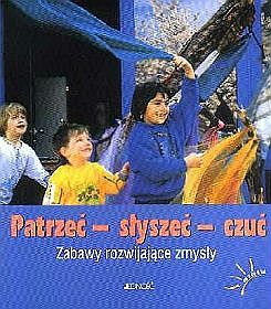 Patrzeć - słyszeć - czuć. Zabawy rozwijające zmysły (3-8 lat)