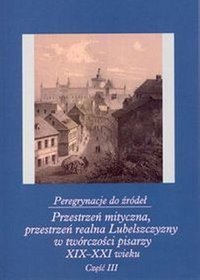 Peregrynacje do źródeł. Część III. Przestrzeń mityczna, przestrzeń realna Lubelszczyzny w twórczości pisarzy XIX-XXI wieku