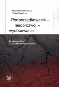 Podporządkowanie - niedorozwój - wyobcowanie. Postkolonializm a stosunki międzynarodowe