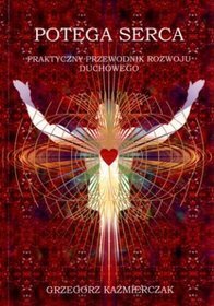 Potęga serca. Praktyczny przewodnik rozwoju duchowego