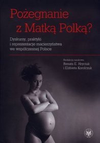 Pożegnanie z Matką Polką? Dyskursy, praktyki i reprezentacje macierzyństwa we współczesnej Polsce