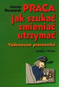 Praca, jak szukać, zmieniać, utrzymać. Vademecum pracownika