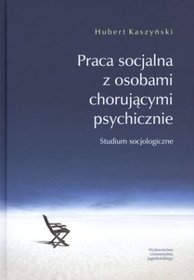 Praca socjalna z osobami chorującymi psychicznie. Studium socjologiczne